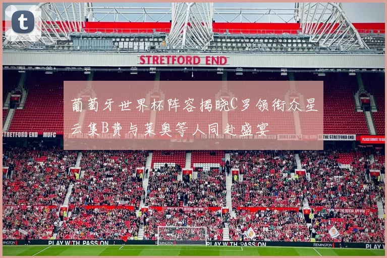 葡萄牙世界杯阵容揭晓C罗领衔众星云集B费与莱奥等人同赴盛宴