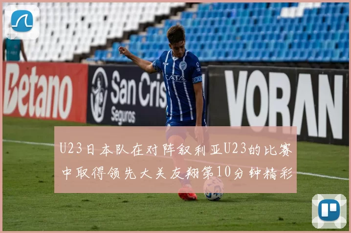 U23日本队在对阵叙利亚U23的比赛中取得领先大关友翔第10分钟精彩进球