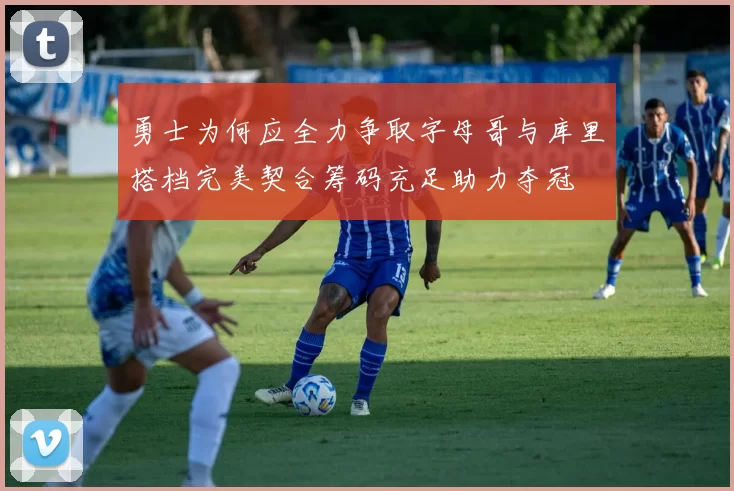 勇士为何应全力争取字母哥与库里搭档完美契合筹码充足助力夺冠
