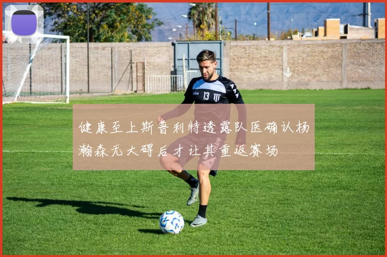 健康至上斯普利特透露队医确认杨瀚森无大碍后才让其重返赛场