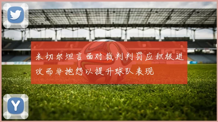 米切尔坦言面对裁判判罚应积极进攻而非抱怨以提升球队表现