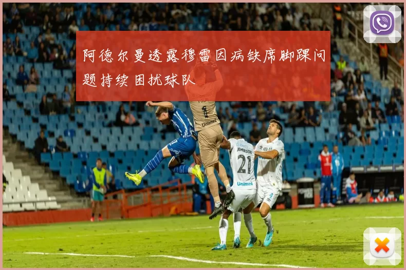 阿德尔曼透露穆雷因病缺席脚踝问题持续困扰球队