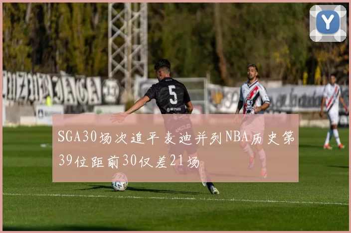 SGA30场次追平麦迪并列NBA历史第39位距前30仅差21场