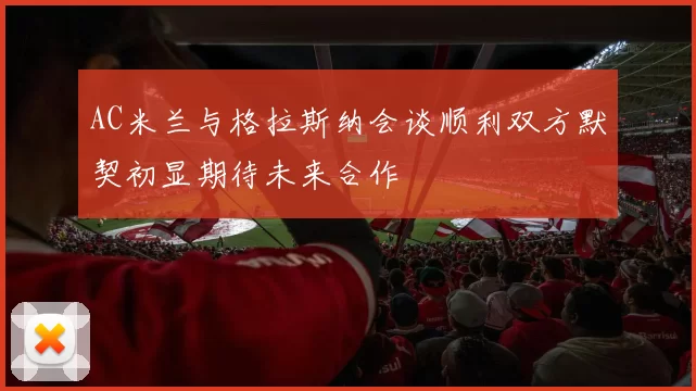 AC米兰与格拉斯纳会谈顺利双方默契初显期待未来合作