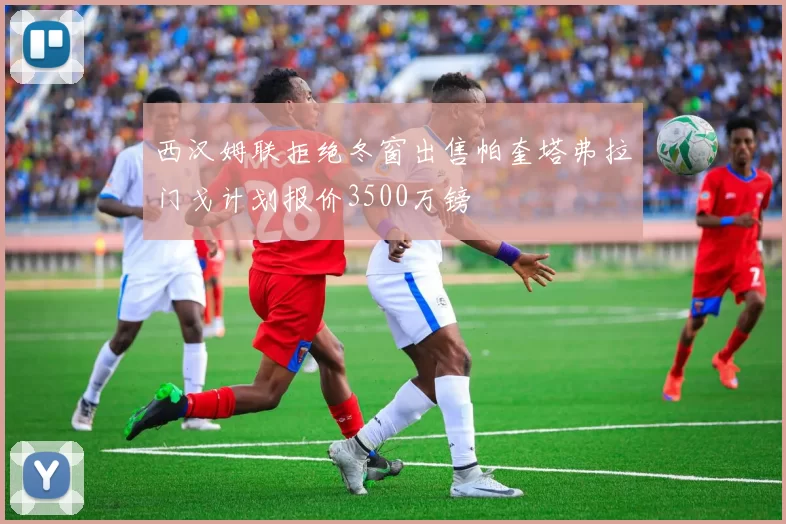 西汉姆联拒绝冬窗出售帕奎塔弗拉门戈计划报价3500万镑