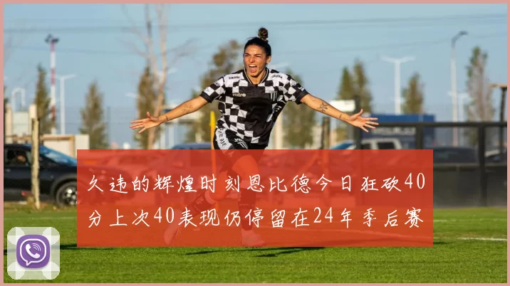 久违的辉煌时刻恩比德今日狂砍40分上次40表现仍停留在24年季后赛