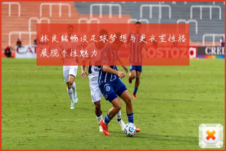 林良铭畅谈足球梦想与更衣室性格展现个性魅力