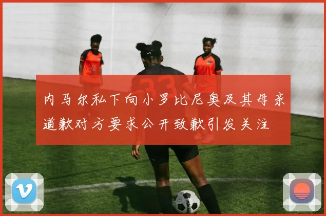 内马尔私下向小罗比尼奥及其母亲道歉对方要求公开致歉引发关注