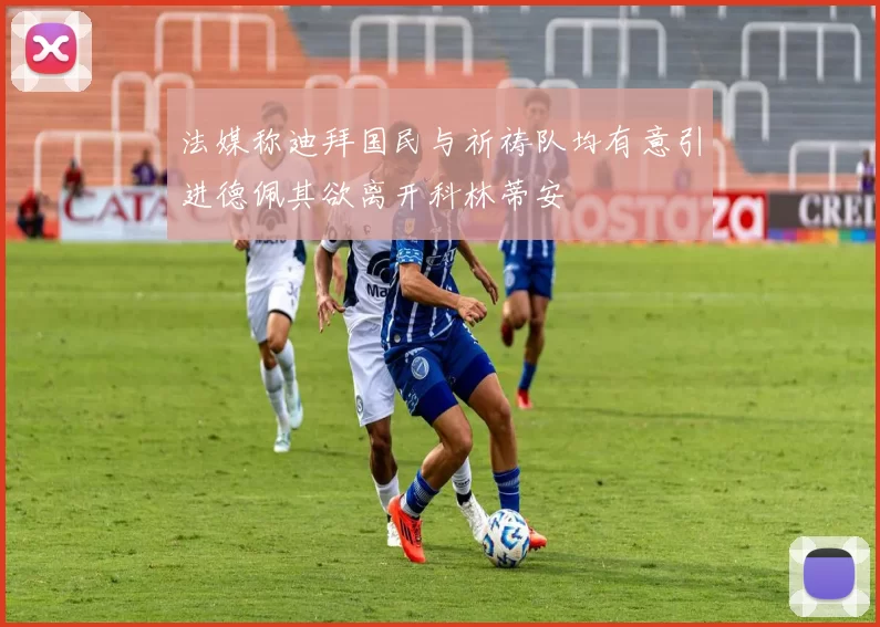法媒称迪拜国民与祈祷队均有意引进德佩其欲离开科林蒂安