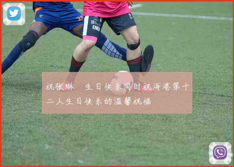 祝张琳芃生日快乐同时祝海港第十二人生日快乐的温馨祝福