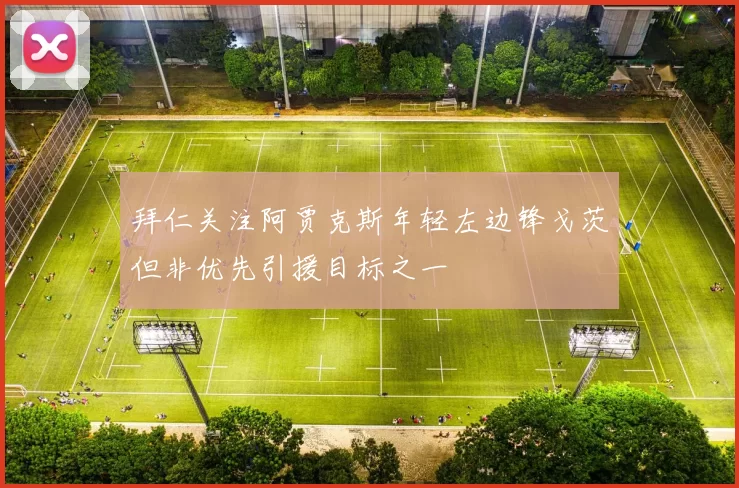 拜仁关注阿贾克斯年轻左边锋戈茨但非优先引援目标之一